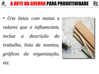 Crie listas com metas e valores que o influenciam, inclua a descrição do trabalho, lista de eventos, gráficos da organização, etc. A ARTE DA GUERRA  PARA PRODUTIVIDADE 