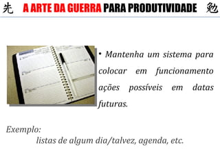 Mantenha um sistema para colocar em funcionamento ações possíveis em datas futuras. Exemplo: listas de algum dia/talvez, agenda, etc. A ARTE DA GUERRA  PARA PRODUTIVIDADE 