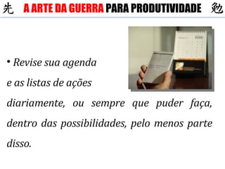 Revise sua agenda e as listas de ações diariamente, ou sempre que puder faça, dentro das possibilidades, pelo menos parte disso. A ARTE DA GUERRA  PARA PRODUTIVIDADE 