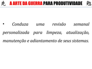 Conduza uma revisão semanal personalizada para limpeza, atualização, manutenção e adiantamento de seus sistemas. A ARTE DA GUERRA  PARA PRODUTIVIDADE 