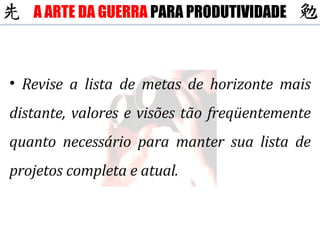Revise a lista de metas de horizonte mais distante, valores e visões tão freqüentemente quanto necessário para manter sua lista de projetos completa e atual. A ARTE DA GUERRA  PARA PRODUTIVIDADE 