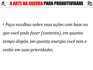 Faça escolhas sobre suas ações com base no que você pode fazer (contexto), em quanto tempo dispõe, em quanta energia você tem e então em suas prioridades. A ARTE DA GUERRA  PARA PRODUTIVIDADE 