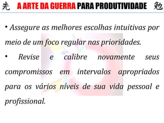 Assegure as melhores escolhas intuitivas por meio de um foco regular nas prioridades. Revise e calibre novamente seus compromissos em intervalos apropriados para os vários níveis de sua vida pessoal e profissional. A ARTE DA GUERRA  PARA PRODUTIVIDADE 