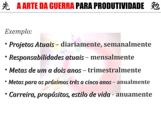 Exemplo: Projetos Atuais  –  diariamente, semanalmente Responsabilidades atuais  –  mensalmente Metas de um a dois anos  –  trimestralmente Metas para os próximos três a cinco anos  –  anualmente Carreira, propósitos, estilo de vida  -  anuamente A ARTE DA GUERRA  PARA PRODUTIVIDADE 