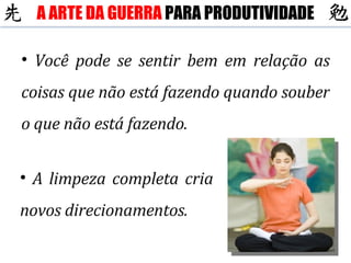 Você pode se sentir bem em relação as coisas que não está fazendo quando souber o que não está fazendo. A limpeza completa cria novos direcionamentos. A ARTE DA GUERRA  PARA PRODUTIVIDADE 
