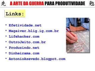 Links: Efetividade.net Magaiver.blig.ig.com.br Lifehacker.com OutroJeito.com.br Produzindo.net Dinheirama.com AntonioAzevedo.blogpot.com A ARTE DA GUERRA  PARA PRODUTIVIDADE 