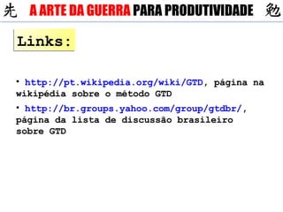 Links: http://pt.wikipedia.org/wiki/GTD , página na wikipédia sobre o método GTD http:// br.groups.yahoo.com/group/gtdbr/ , página da lista de discussão brasileiro sobre GTD A ARTE DA GUERRA  PARA PRODUTIVIDADE 