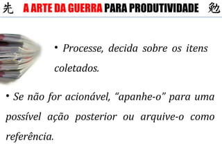 Se não for acionável, “apanhe-o” para uma possível ação posterior ou arquive-o como referência. Processe, decida sobre os itens coletados. A ARTE DA GUERRA  PARA PRODUTIVIDADE 