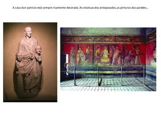 A casa dun patricio está sempre ricamente decorada. As estatuas dos antepasados, as pinturas das paredes… 
