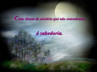 C alar diante do mistério que não entendemos, é sabedoria.   