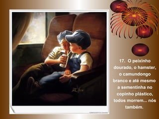 17.  O peixinho dourado, o hamster, o camundongo branco e até mesmo  a sementinha no copinho plástico, todos morrem... nós também.  