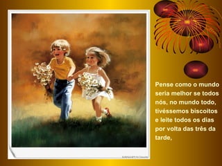 Pense como o mundo seria melhor se todos nós, no mundo todo,  tivéssemos biscoitos e leite todos os dias por volta das três da tarde,  