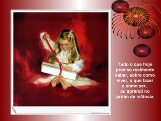 Tudo o que hoje preciso realmente saber, sobre como viver, o que fazer e como ser,  eu aprendi no jardim de infância   