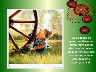 Ou se todos os governos tivessem como regra básica devolver as coisas  ao lugar em que elas se encontravam e arrumassem a bagunça ao sair .  