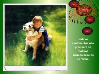 onde os sentimentos não precisam de motivos   nem os desejos de razão.  
