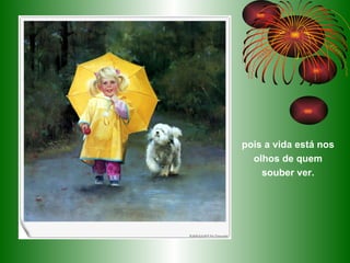 pois a vida está nos olhos de quem souber ver. 