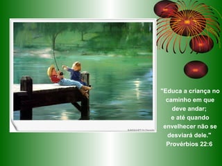 "Educa a criança no caminho em que deve andar;  e até quando envelhecer não se desviará dele."  Provérbios 22:6  