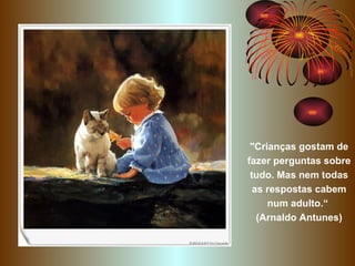 "Crianças gostam de fazer perguntas sobre tudo. Mas nem todas as respostas cabem num adulto.“  (Arnaldo Antunes) 