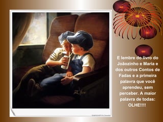 E lembre do livro do Joãozinho e Maria e dos outros Contos de Fadas e a primeira palavra que você aprendeu, sem perceber. A maior palavra de todas: OLHE!!!!   