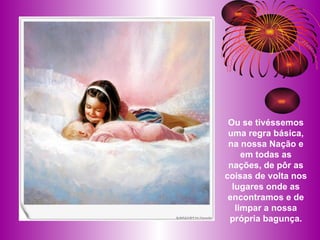 Ou se tivéssemos uma regra básica, na nossa Nação e em todas as nações, de pôr as coisas de volta nos lugares onde as encontramos e de limpar a nossa própria bagunça. 