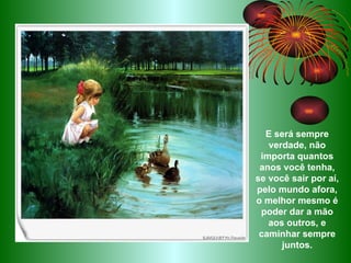 E será sempre verdade, não importa quantos anos você tenha, se você sair por aí, pelo mundo afora, o melhor mesmo é poder dar a mão aos outros, e caminhar sempre juntos. 