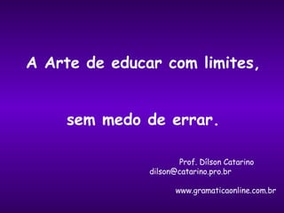   Prof. Dílson Catarino   [email_address] www.gramaticaonline.com.br A Arte de educar com limites, sem medo de errar. 