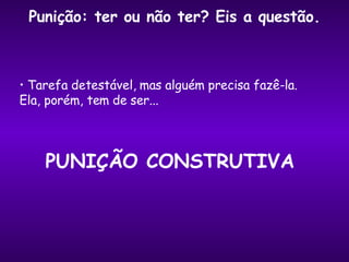 Punição: ter ou não ter? Eis a questão. Tarefa detestável, mas alguém precisa fazê-la.  Ela, porém, tem de ser... PUNIÇÃO CONSTRUTIVA 
