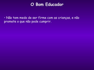 O Bom Educador Não tem medo de ser firme com as crianças, e não promete o que não pode cumprir. 
