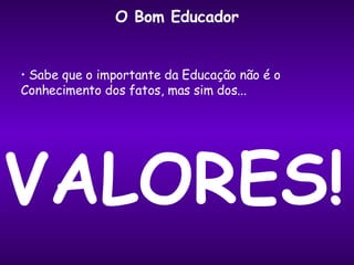 O Bom Educador Sabe que o importante da Educação não é o  Conhecimento dos fatos, mas sim dos... VALORES! 
