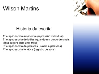 Historia da escrita 1° etapa: escrita autônoma (expressão individual) 2° etapa: escrita de idéias (quando um grupo de sinais  tenta sugerir toda uma frase) 3° etapa: escrita de palavras ( sinais e palavras) 4° etapa: escrita fonética (registro de sons) Wilson Martins 
