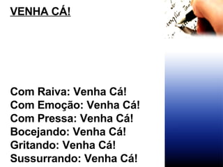 VENHA CÁ! Com Raiva: Venha Cá! Com Emoção: Venha Cá! Com Pressa: Venha Cá! Bocejando: Venha Cá! Gritando: Venha Cá! Sussurrando: Venha Cá! 