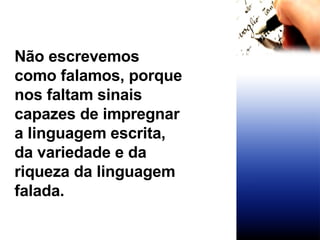 Não escrevemos como falamos, porque nos faltam sinais capazes de impregnar a linguagem escrita, da variedade e da riqueza da linguagem falada. 