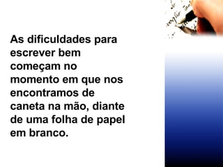As dificuldades para escrever bem começam no momento em que nos encontramos de caneta na mão, diante de uma folha de papel em branco. 