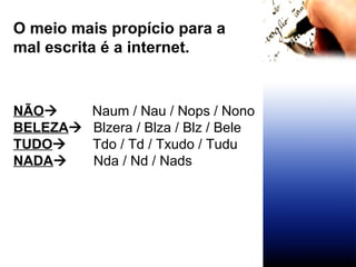 O meio mais propício para a mal escrita é a internet. NÃO    Naum / Nau / Nops / Nono BELEZA    Blzera / Blza / Blz / Bele TUDO    Tdo / Td / Txudo / Tudu NADA    Nda / Nd / Nads  