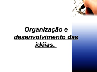Organização e desenvolvimento das idéias.   