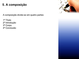 5. A composição A composição divide-se em quatro partes: 1ª Título 2ª Introdução 3ª Corpo 4ª Conclusão   