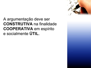 A argumentação deve ser CONSTRUTIVA  na finalidade  COOPERATIVA  em espírito  e socialmente  ÚTIL . 