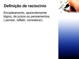 Encadeamento, aparentemente  lógico, de juízos ou pensamentos, ( pensar, refletir, considerar). Definição de raciocínio 