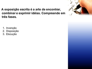 A exposição escrita é a arte de encontrar, combinar e exprimir idéias. Compreende em três fases. Invenção Disposição Elocução  