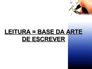 LEITURA = BASE DA ARTE DE ESCREVER 