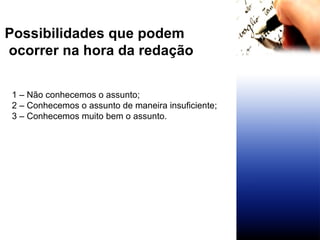 Possibilidades que podem ocorrer na hora da redação 1 – Não conhecemos o assunto; 2 – Conhecemos o assunto de maneira insuficiente; 3 – Conhecemos muito bem o assunto. 