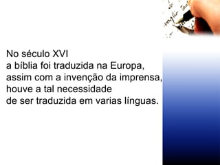 No século XVI  a bíblia foi traduzida na Europa,  assim com a invenção da imprensa,  houve a tal necessidade de ser traduzida em varias línguas.  