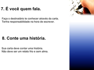 7. É você quem fala.  Faça o destinatário te conhecer através da carta.  Tenha responsabilidade na hora de escrever. 8. Conte uma história.  Sua carta deve contar uma história.  Não deve ser um relato frio e sem alma.  