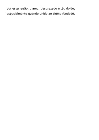 por essa razão, o amor desprezado é tão doído,
especialmente quando unido ao ciúme fundado.
 