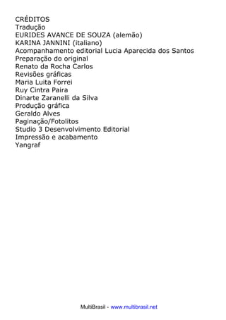 CRÉDITOS
Tradução
EURIDES AVANCE DE SOUZA (alemão)
KARINA JANNINI (italiano)
Acompanhamento editorial Lucia Aparecida dos Santos
Preparação do original
Renato da Rocha Carlos
Revisões gráficas
Maria Luita Forrei
Ruy Cintra Paira
Dinarte Zaranelli da Silva
Produção gráfica
Geraldo Alves
Paginação/Fotolitos
Studio 3 Desenvolvimento Editorial
Impressão e acabamento
Yangraf
MultiBrasil - www.multibrasil.net
 