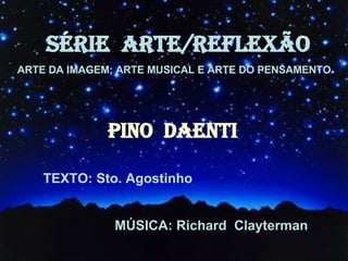 SÉRIE  ARTE/REFLEXÃO ARTE DA IMAGEM; ARTE MUSICAL E ARTE DO PENSAMENTO PINO  DAENTI TEXTO: Sto. Agostinho MÚSICA: Richard  Clayterman 
