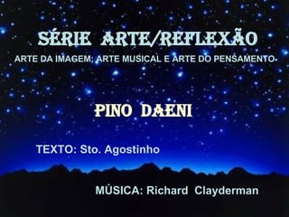 SÉRIE  ARTE/REFLEXÃO ARTE DA IMAGEM; ARTE MUSICAL E ARTE DO PENSAMENTO PINO  DAENI TEXTO: Sto. Agostinho MÚSICA: Richard  Clayderman 