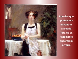 Aqueles que  pretendem encontrar  a alegria  fora de si, facilmente encontram  o vazio   