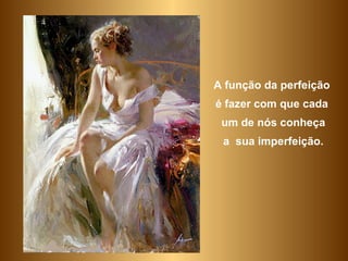 A função da perfeição  é fazer com que cada  um de nós conheça a  sua imperfeição. 