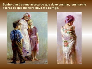 Senhor, instrua-me acerca do que devo ensinar,  ensina-me  acerca de que maneira devo me corrigir. 